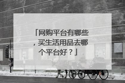 网购平台有哪些，买生活用品去哪个平台好？