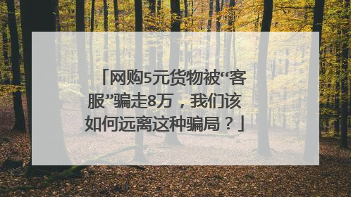 网购5元货物被“客服”骗走8万,我们该如何远离这种骗局?