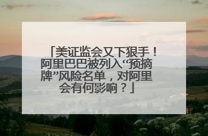 美证监会又下狠手！阿里巴巴被列入“预摘牌”风险名单，对阿里会有何影响？