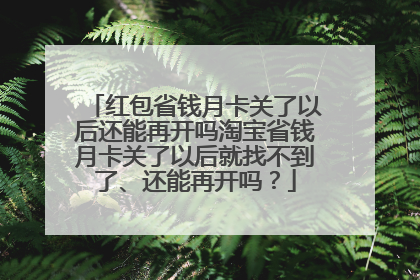 红包省钱月卡关了以后还能再开吗淘宝省钱月卡关了以后就找不到了、还能再开吗?