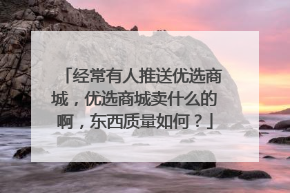 经常有人推送优选商城,优选商城卖什么的啊,东西质量如何?