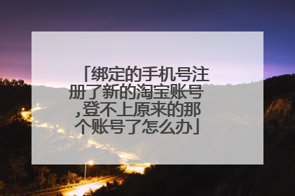 绑定的手机号注册了新的淘宝账号,登不上原来的那个账号了怎么办