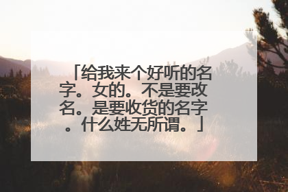 给我来个好听的名字。女的。不是要改名。是要收货的名字。什么姓无所谓。