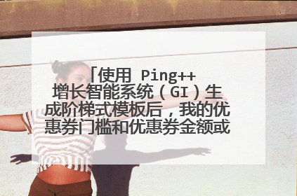 使用 Ping++ 增长智能系统(GI)生成阶梯式模板后,我的优惠券门槛和优惠券金额或折扣是怎样分配的呢?