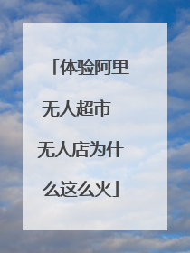 体验阿里无人超市 无人店为什么这么火