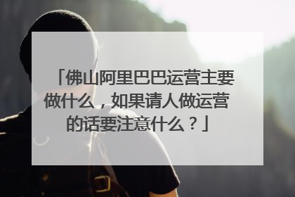 佛山阿里巴巴运营主要做什么，如果请人做运营的话要注意什么？