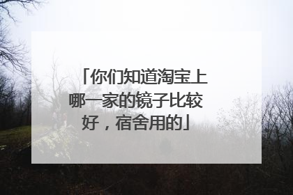 你们知道淘宝上哪一家的镜子比较好,宿舍用的