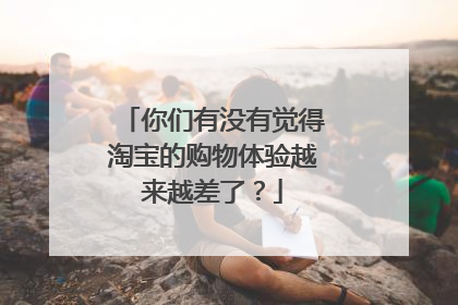 你们有没有觉得淘宝的购物体验越来越差了?