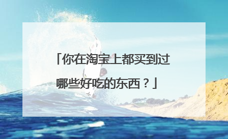 你在淘宝上都买到过哪些好吃的东西？