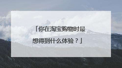 你在淘宝购物时最想得到什么体验?