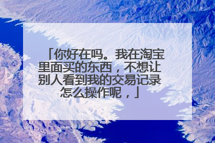 你好在吗。我在淘宝里面买的东西,不想让别人看到我的交易记录怎么操作呢,