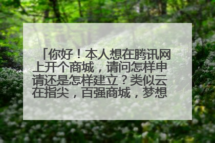 你好!本人想在腾讯网上开个商城,请问怎样申请还是怎样建立?类似云在指尖,百强商城,梦想商城那样的模