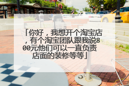 你好,我想开个淘宝店,有个淘宝团队跟我说800元他们可以一直负责店面的装修等等