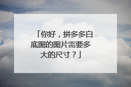 你好,拼多多白底图的图片需要多大的尺寸?