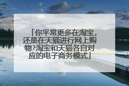 你平常更多在淘宝,还是在天猫进行网上购物?淘宝和天猫各自对应的电子商务模式