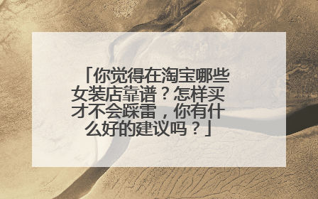你觉得在淘宝哪些女装店靠谱?怎样买才不会踩雷,你有什么好的建议吗?