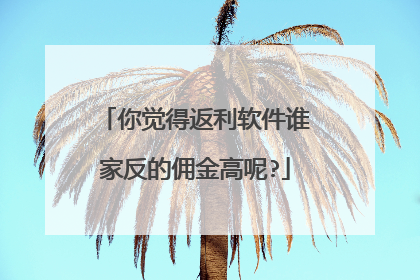 你觉得返利软件谁家反的佣金高呢?