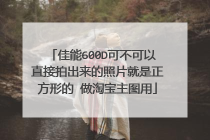 佳能600D可不可以直接拍出来的照片就是正方形的 做淘宝主图用