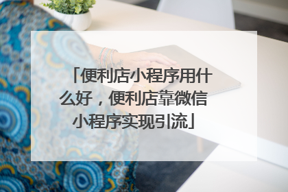 便利店小程序用什么好,便利店靠微信小程序实现引流