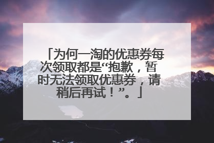 为何一淘的优惠券每次领取都是“抱歉，暂时无法领取优惠券，请稍后再试！”。