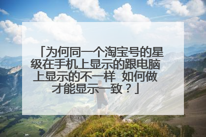 为何同一个淘宝号的星级在手机上显示的跟电脑上显示的不一样 如何做才能显示一致?