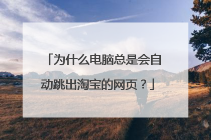 为什么电脑总是会自动跳出淘宝的网页?