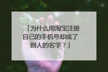为什么用淘宝注册自己的手机号却成了别人的名字？