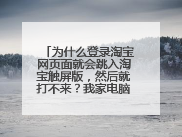为什么登录淘宝网页面就会跳入淘宝触屏版，然后就打不来？我家电脑怎么了？