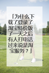 为什么下载了登录了淘宝特价版了一天之后有人打电话过来说是淘宝服务？