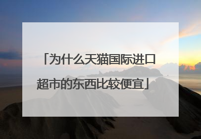 为什么天猫国际进口超市的东西比较便宜