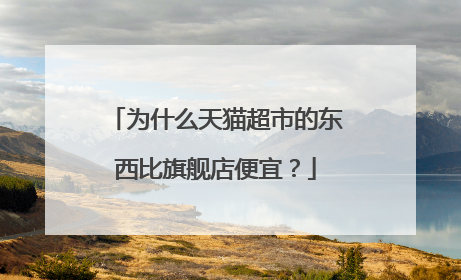 为什么天猫超市的东西比旗舰店便宜?