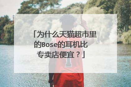 为什么天猫超市里的Bose的耳机比专卖店便宜?