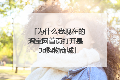 为什么我现在的淘宝网首页打开是 3d购物商城