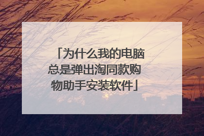 为什么我的电脑总是弹出淘同款购物助手安装软件