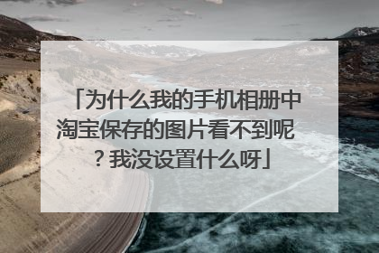 为什么我的手机相册中淘宝保存的图片看不到呢?我没设置什么呀