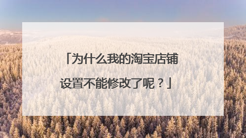 为什么我的淘宝店铺设置不能修改了呢?