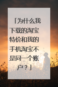 为什么我下载的淘宝特价和我的手机淘宝不是同一个账户?
