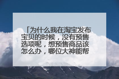 为什么我在淘宝发布宝贝的时候,没有预售选项呢,想预售商品该怎么办,哪位大神能帮助一下,谢谢