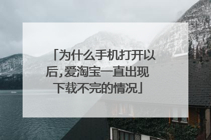 为什么手机打开以后,爱淘宝一直出现下载不完的情况