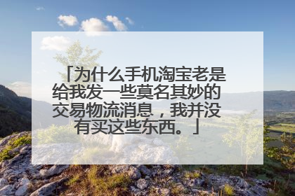 为什么手机淘宝老是给我发一些莫名其妙的交易物流消息，我并没有买这些东西。