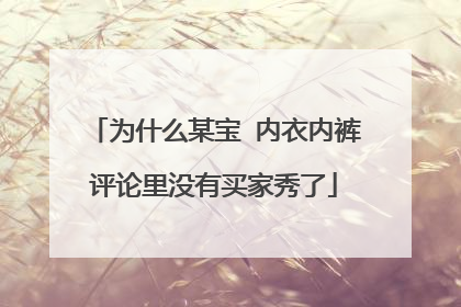 为什么某宝 内衣内裤评论里没有买家秀了