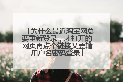 为什么最近淘宝网总要重新登录,才打开的网页再点个链接又要输用户名密码登录