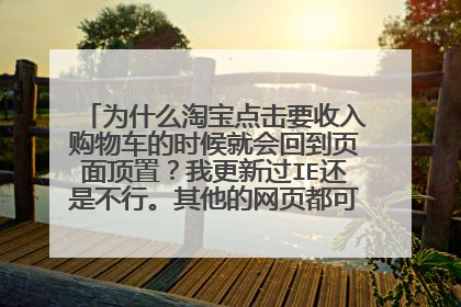 为什么淘宝点击要收入购物车的时候就会回到页面顶置?我更新过IE还是不行。其他的网页都可以正常打开?