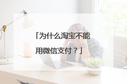 为什么淘宝不能用微信支付?