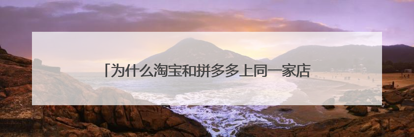 为什么淘宝和拼多多上同一家店的同一件衣服价格相差很大?