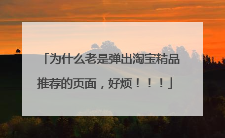 为什么老是弹出淘宝精品推荐的页面,好烦!!!
