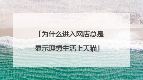 为什么进入网店总是显示理想生活上天猫