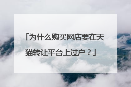 为什么购买网店要在天猫转让平台上过户?