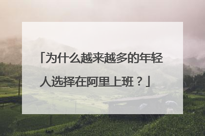 为什么越来越多的年轻人选择在阿里上班?