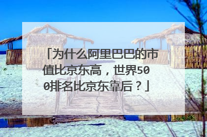 为什么阿里巴巴的市值比京东高,世界500排名比京东靠后?